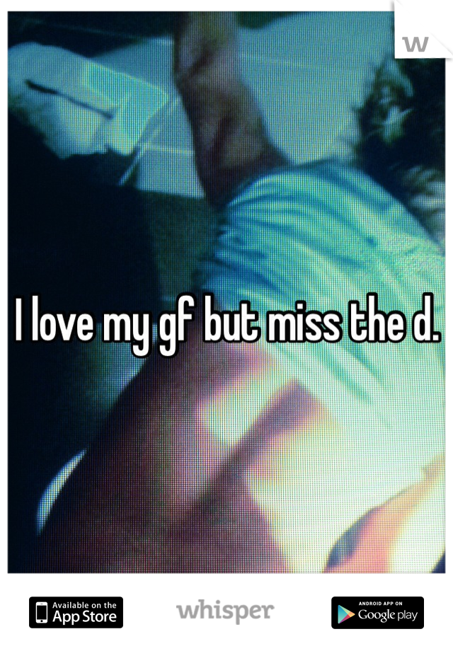 I love my gf but miss the d. 