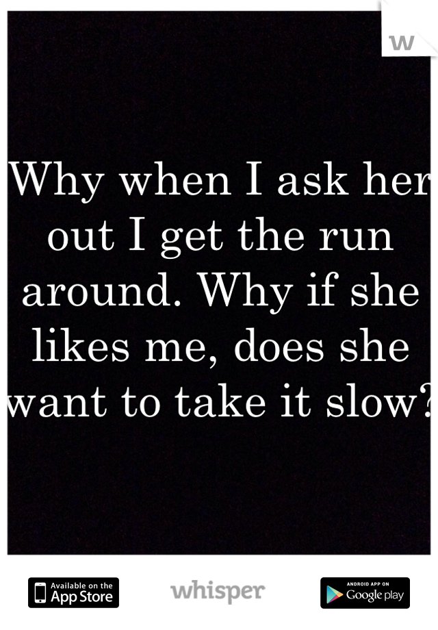 Why when I ask her out I get the run around. Why if she likes me, does she want to take it slow? 