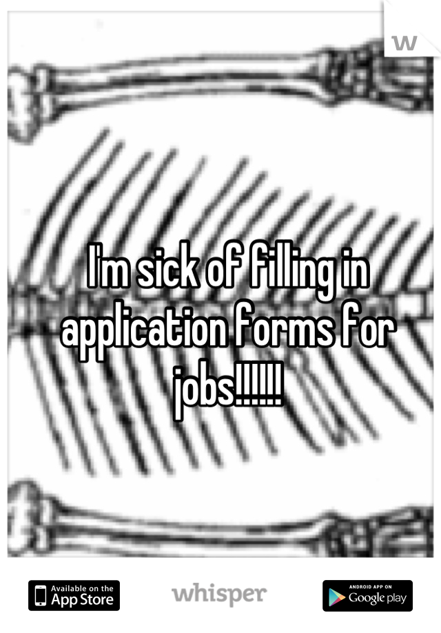 I'm sick of filling in application forms for jobs!!!!!!