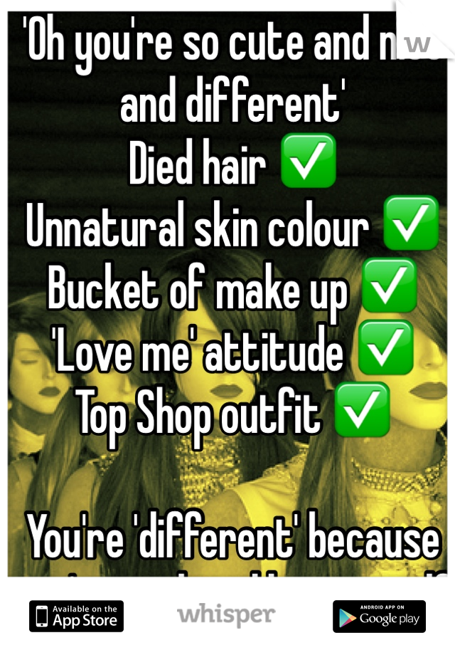 'Oh you're so cute and nice and different' 
Died hair ✅
Unnatural skin colour ✅
Bucket of make up ✅
'Love me' attitude ✅
Top Shop outfit ✅ 
 
You're 'different' because you're nothing like yourself