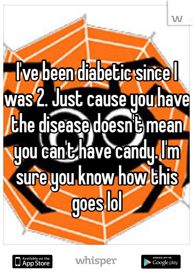 I've been diabetic since I was 2. Just cause you have the disease doesn't mean you can't have candy. I'm sure you know how this goes lol 