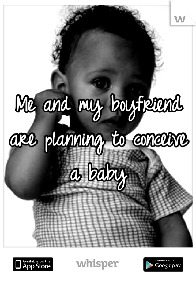 Me and my boyfriend are planning to conceive a baby 