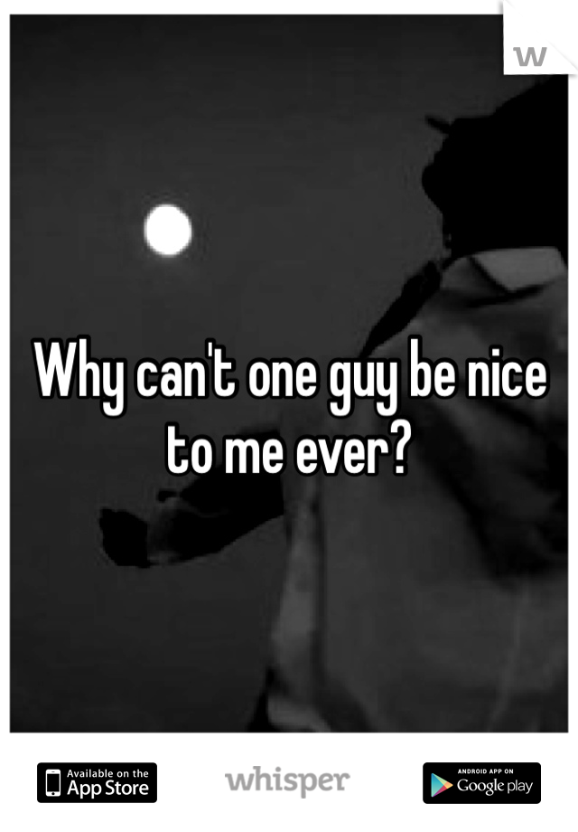 Why can't one guy be nice to me ever?