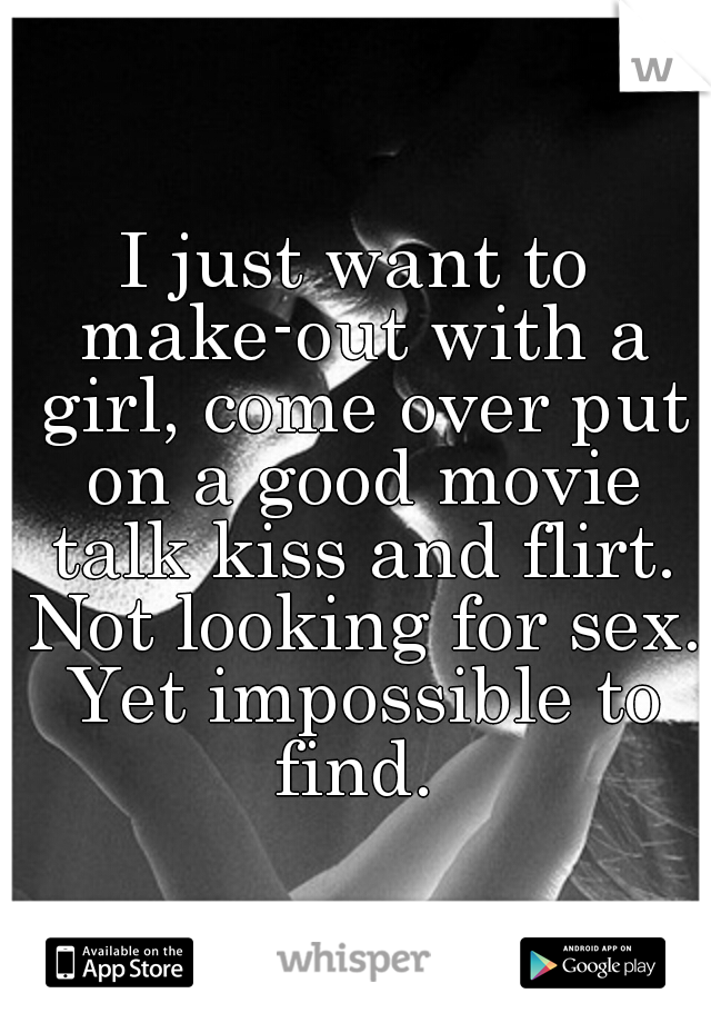 I just want to make-out with a girl, come over put on a good movie talk kiss and flirt. Not looking for sex. Yet impossible to find. 