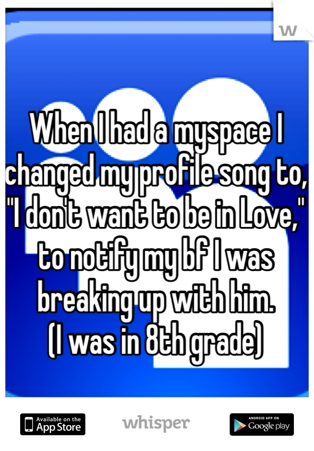When I had a myspace I changed my profile song to, "I don't want to be in Love," to notify my bf I was breaking up with him.
(I was in 8th grade)
