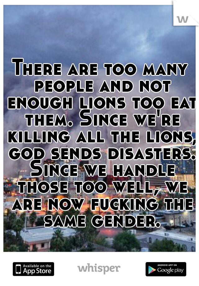 There are too many people and not enough lions too eat them. Since we're killing all the lions, god sends disasters. Since we handle those too well, we are now fucking the same gender.