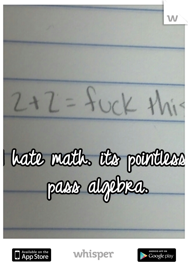 I hate math. its pointless pass algebra.