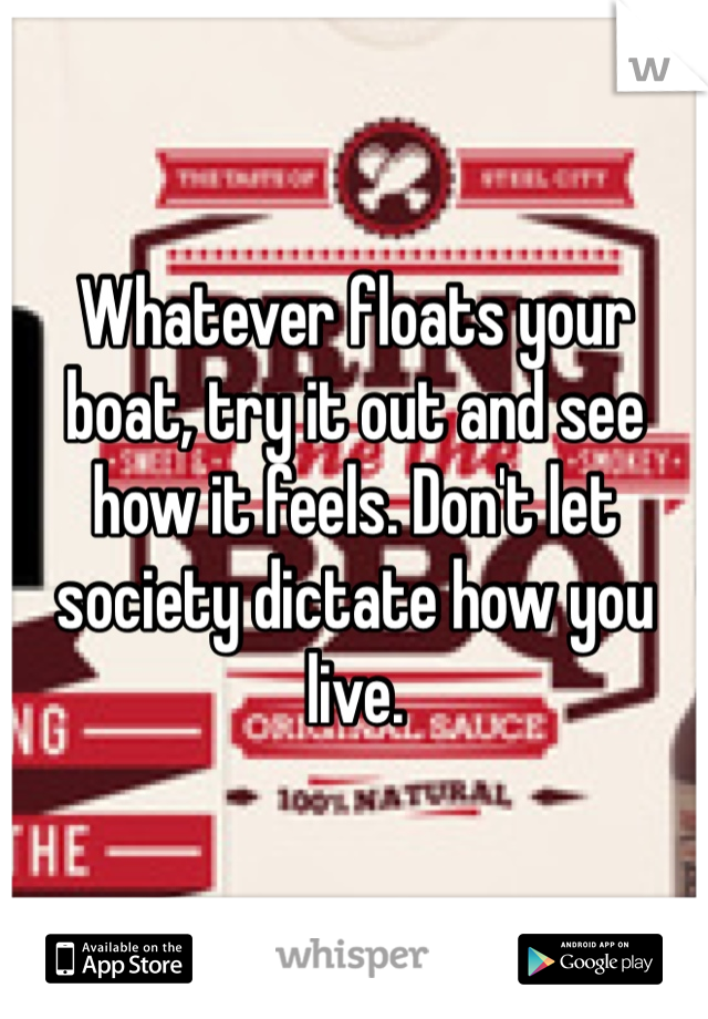 Whatever floats your boat, try it out and see how it feels. Don't let society dictate how you live. 