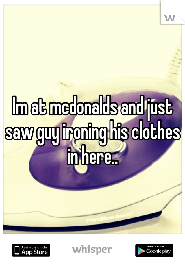 Im at mcdonalds and just saw guy ironing his clothes in here.. 