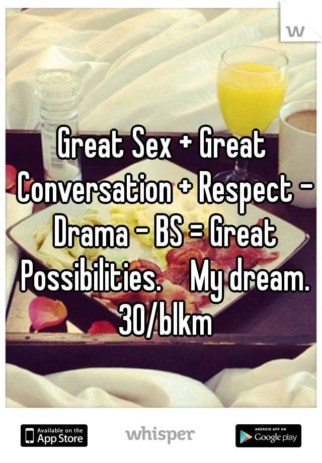 Great Sex + Great Conversation + Respect - Drama - BS = Great Possibilities. 

My dream. 30/blkm