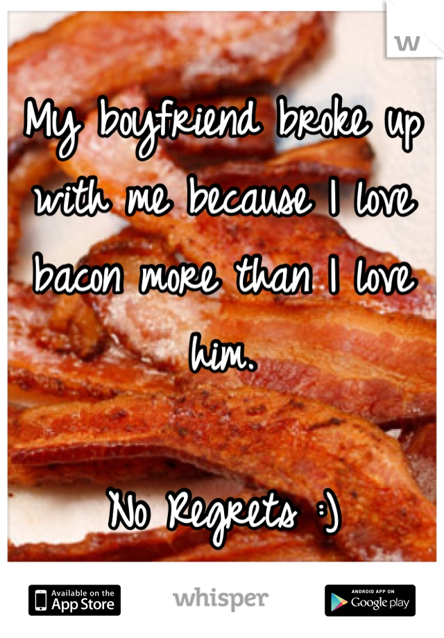 My boyfriend broke up with me because I love bacon more than I love him.

No Regrets :)