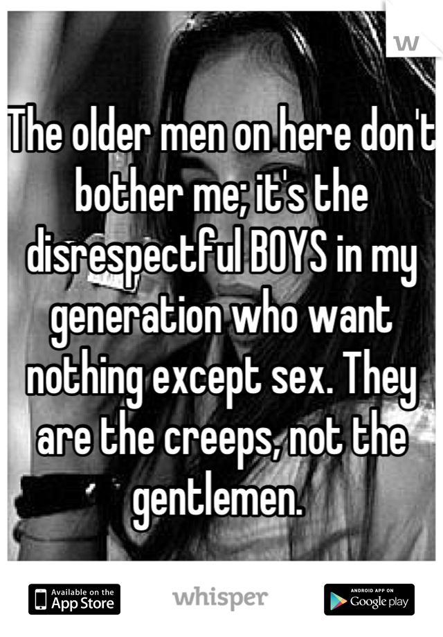 The older men on here don't bother me; it's the disrespectful BOYS in my generation who want nothing except sex. They are the creeps, not the gentlemen. 