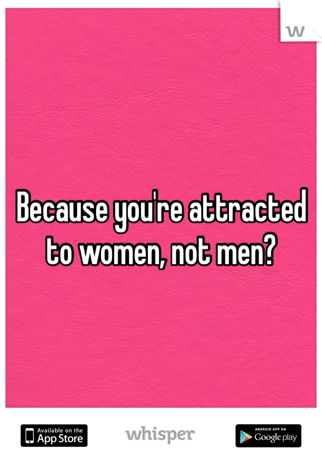 Because you're attracted to women, not men? 
