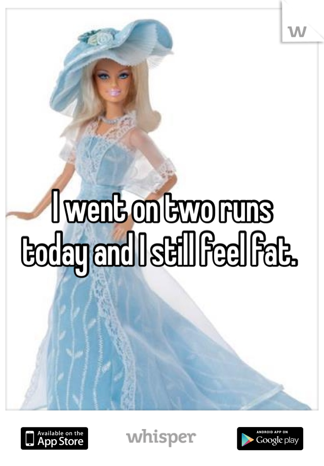 I went on two runs 
today and I still feel fat. 