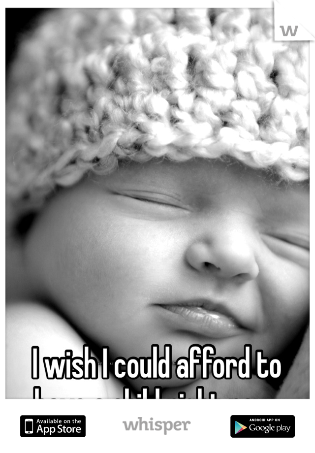 I wish I could afford to have a child right now. 