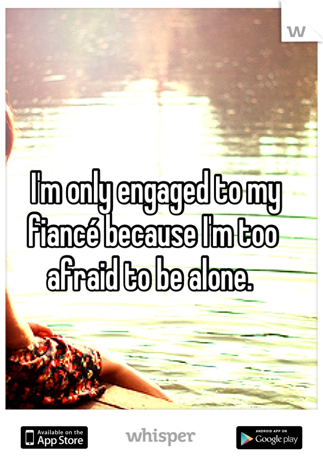  I'm only engaged to my fiancé because I'm too afraid to be alone. 