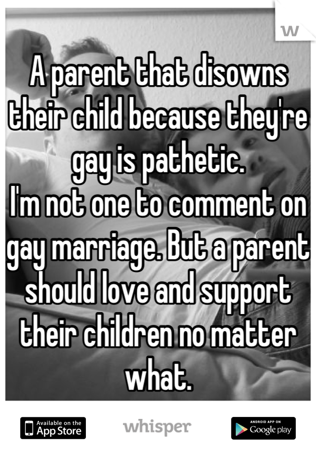 A parent that disowns their child because they're gay is pathetic.
I'm not one to comment on gay marriage. But a parent should love and support their children no matter what.