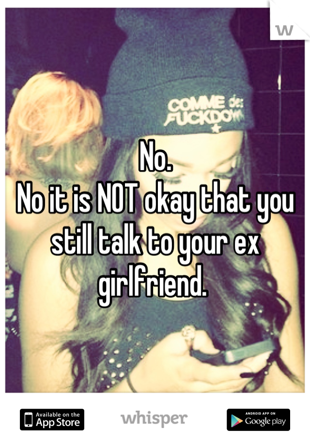 No. 
No it is NOT okay that you still talk to your ex girlfriend. 
