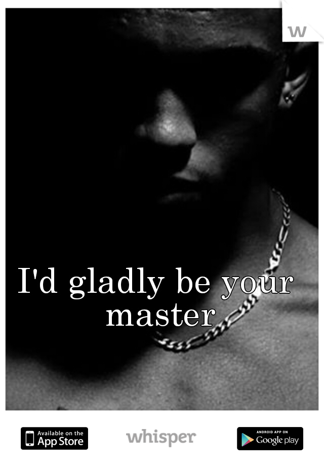 I'd gladly be your master