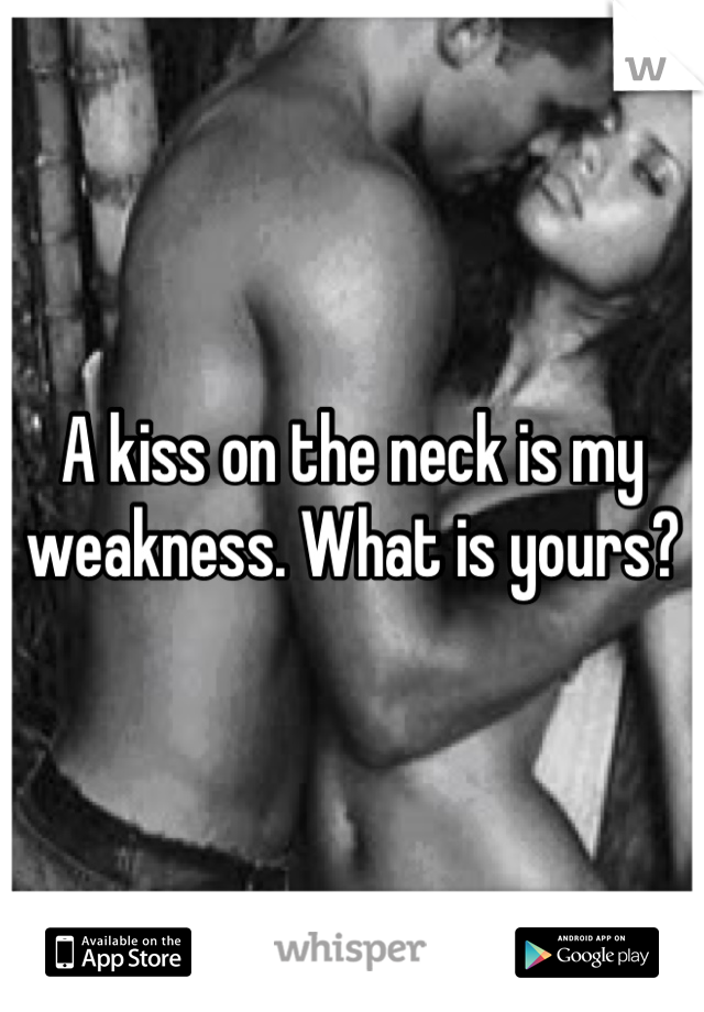 A kiss on the neck is my weakness. What is yours?