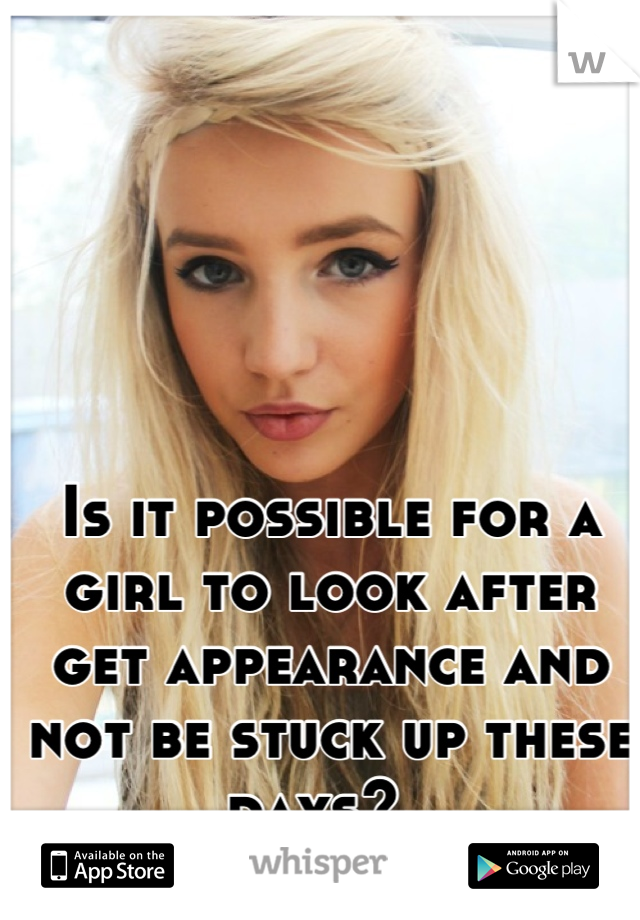 Is it possible for a girl to look after get appearance and not be stuck up these days?..