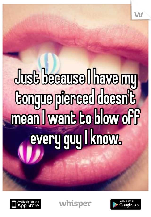 Just because I have my tongue pierced doesn't mean I want to blow off every guy I know. 