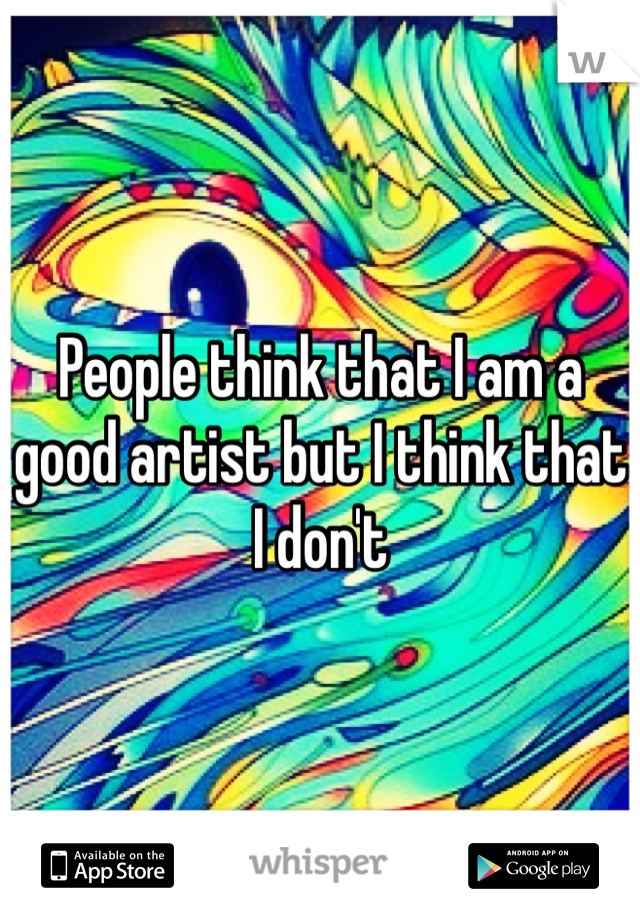 People think that I am a good artist but I think that I don't 