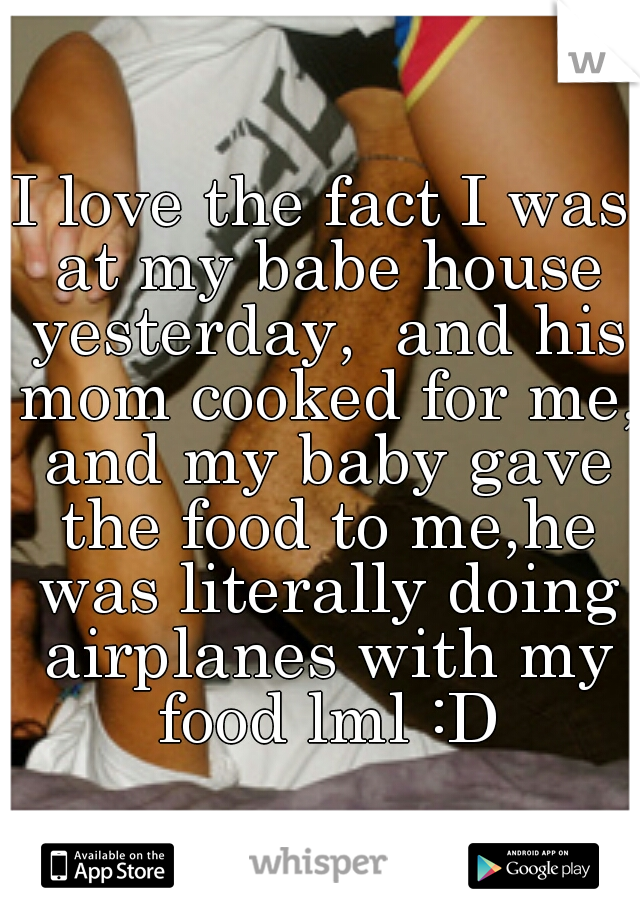 I love the fact I was at my babe house yesterday,  and his mom cooked for me, and my baby gave the food to me,he was literally doing airplanes with my food lml :D