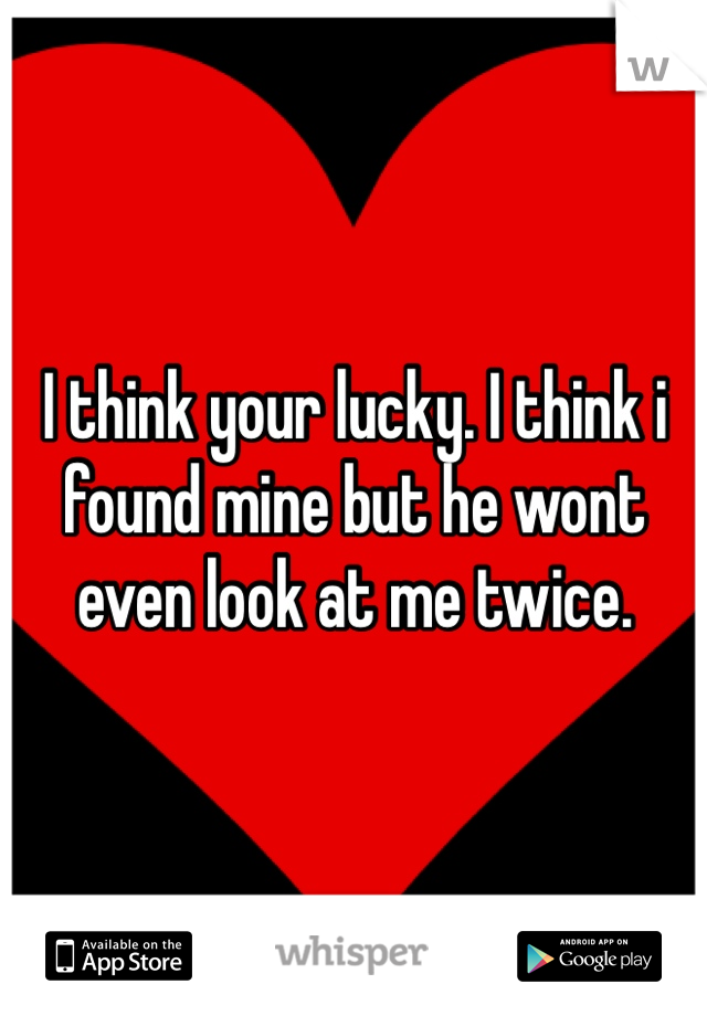 I think your lucky. I think i found mine but he wont even look at me twice.