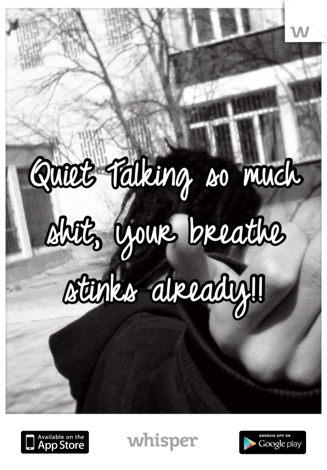 Quiet Talking so much shit, your breathe stinks already!! 