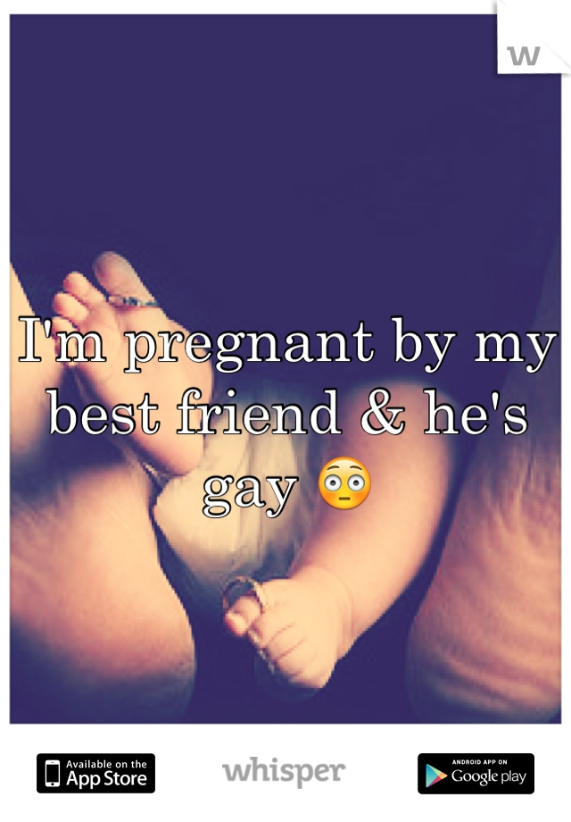 I'm pregnant by my best friend & he's gay 😳