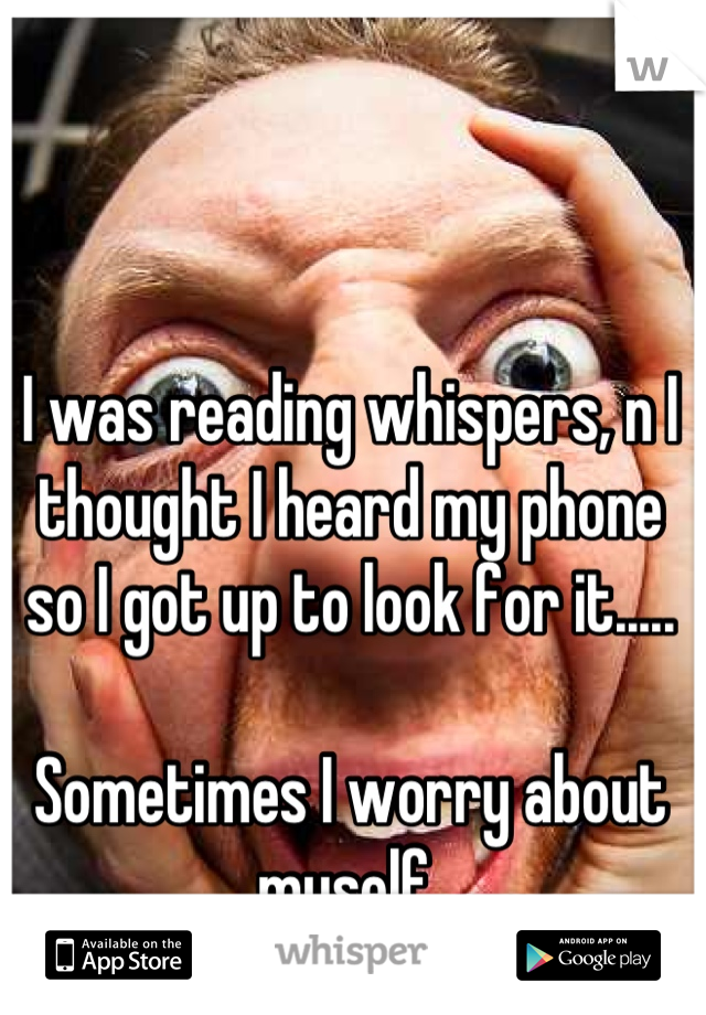 I was reading whispers, n I thought I heard my phone so I got up to look for it.....

Sometimes I worry about myself 
