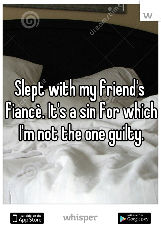 Slept with my friend's fiancè. It's a sin for which I'm not the one guilty.