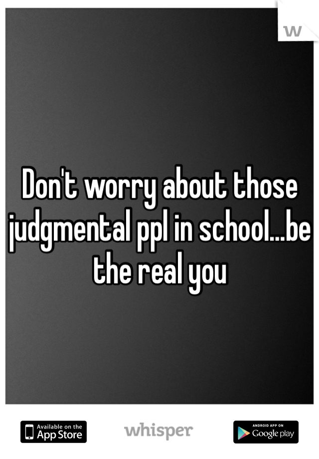 Don't worry about those judgmental ppl in school...be the real you 