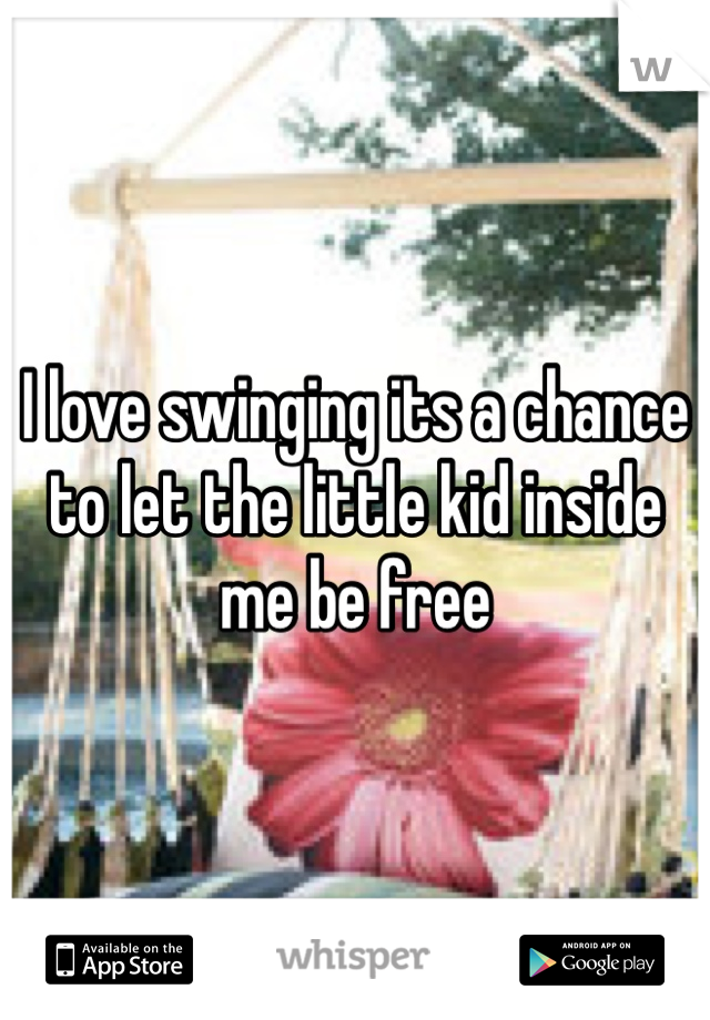 I love swinging its a chance to let the little kid inside me be free