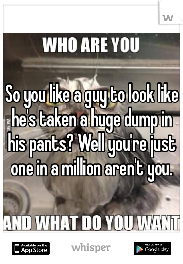 So you like a guy to look like he's taken a huge dump in his pants? Well you're just one in a million aren't you. 