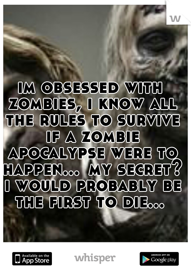 im obsessed with zombies, i know all the rules to survive if a zombie apocalypse were to happen...
my secret? i would probably be the first to die... 