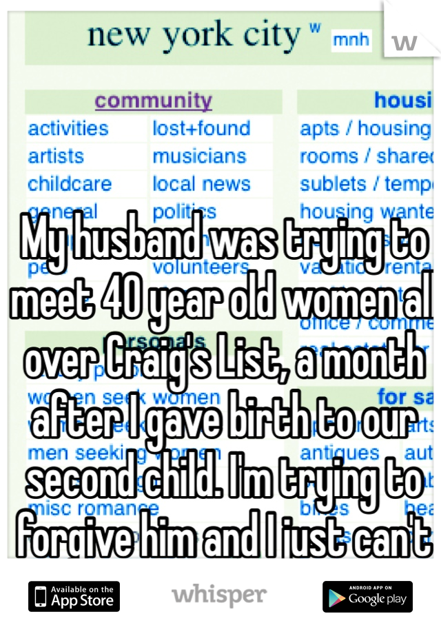 My husband was trying to meet 40 year old women all over Craig's List, a month after I gave birth to our second child. I'm trying to forgive him and I just can't let it go.
