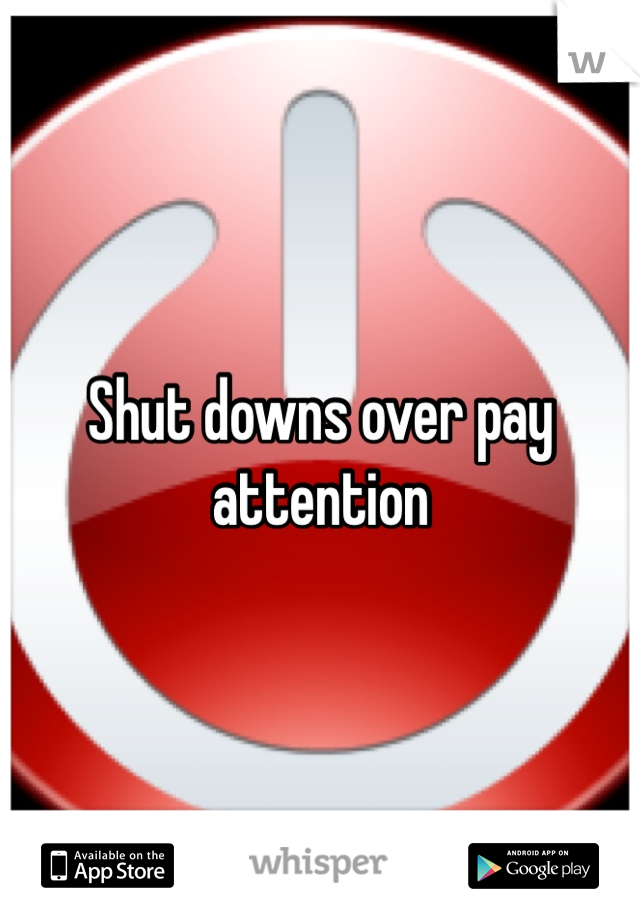 Shut downs over pay attention