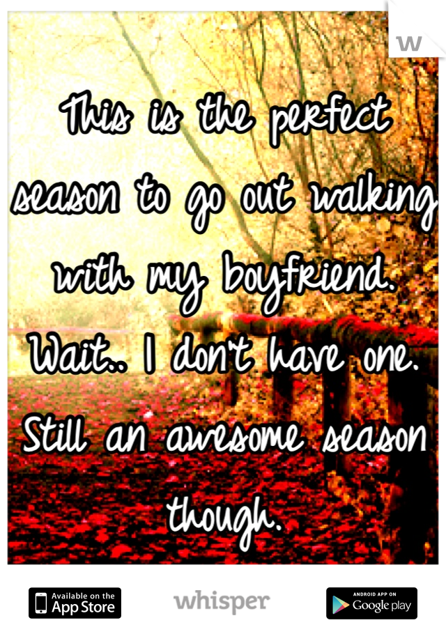 This is the perfect season to go out walking with my boyfriend. Wait.. I don't have one. Still an awesome season though. 