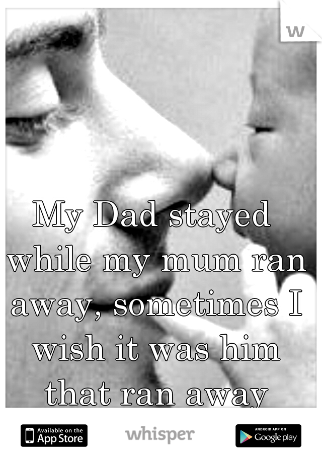 My Dad stayed while my mum ran away, sometimes I wish it was him that ran away