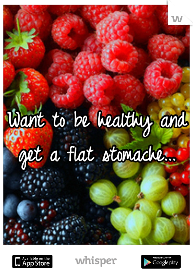 Want to be healthy and get a flat stomache...
