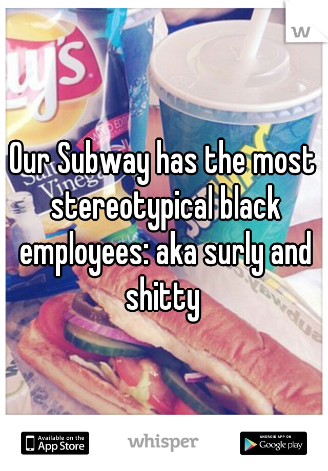 Our Subway has the most stereotypical black employees: aka surly and shitty 