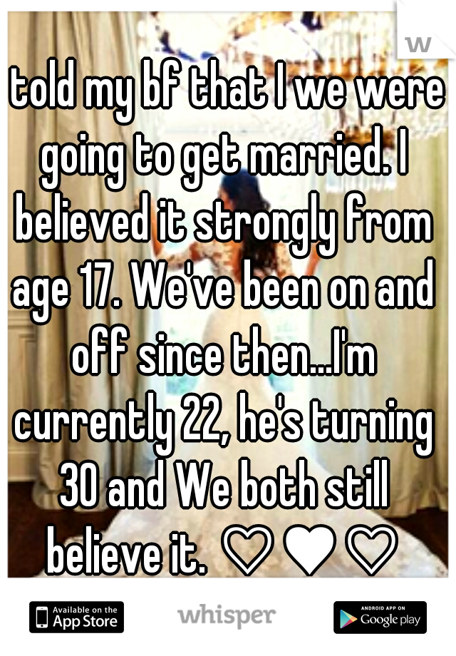 I told my bf that I we were going to get married. I believed it strongly from age 17. We've been on and off since then...I'm currently 22, he's turning 30 and We both still believe it. ♡♥♡