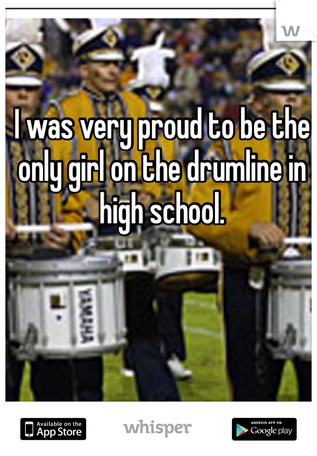 I was very proud to be the only girl on the drumline in high school. 