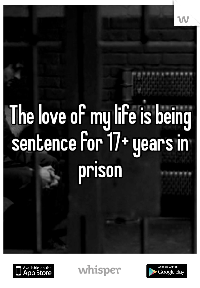 The love of my life is being sentence for 17+ years in prison 
