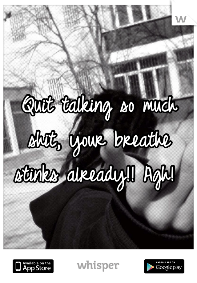 Quit talking so much shit, your breathe stinks already!! Agh! 