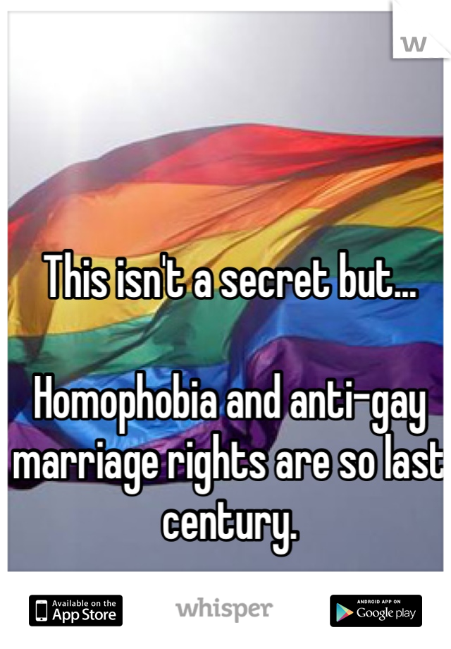 This isn't a secret but...

Homophobia and anti-gay marriage rights are so last century.
