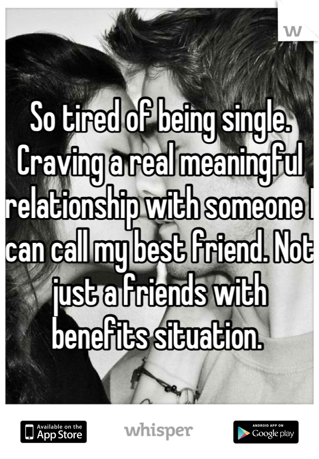 So tired of being single. Craving a real meaningful relationship with someone I can call my best friend. Not just a friends with benefits situation. 