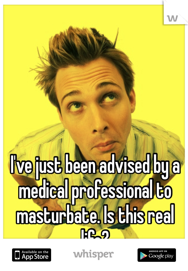I've just been advised by a medical professional to masturbate. Is this real life?